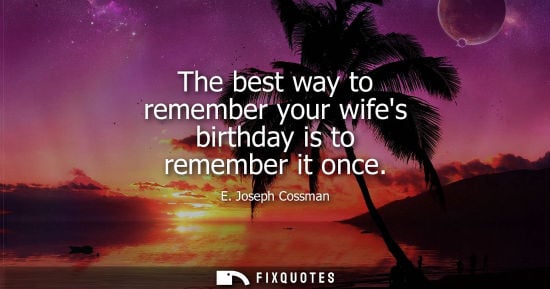 Small: E. Joseph Cossman: The best way to remember your wifes birthday is to remember it once