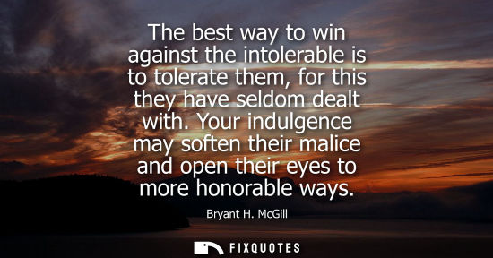 Small: The best way to win against the intolerable is to tolerate them, for this they have seldom dealt with.