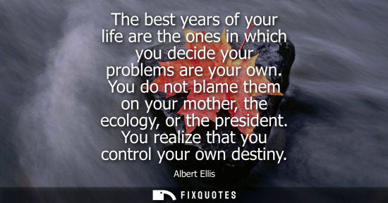 Small: The best years of your life are the ones in which you decide your problems are your own. You do not bla