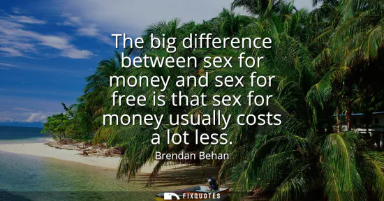 Small: The big difference between sex for money and sex for free is that sex for money usually costs a lot less