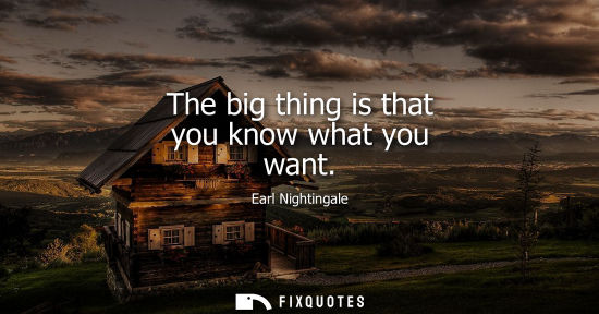 Small: Earl Nightingale: The big thing is that you know what you want