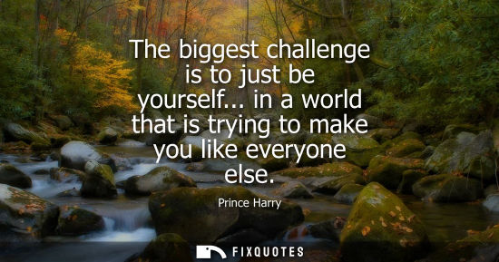 Small: The biggest challenge is to just be yourself... in a world that is trying to make you like everyone els