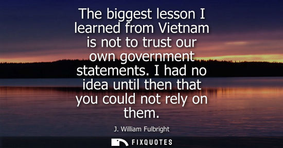 Small: The biggest lesson I learned from Vietnam is not to trust our own government statements. I had no idea 