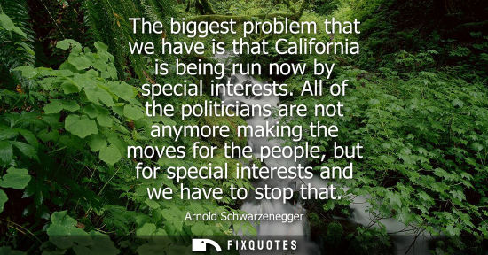 Small: The biggest problem that we have is that California is being run now by special interests. All of the p