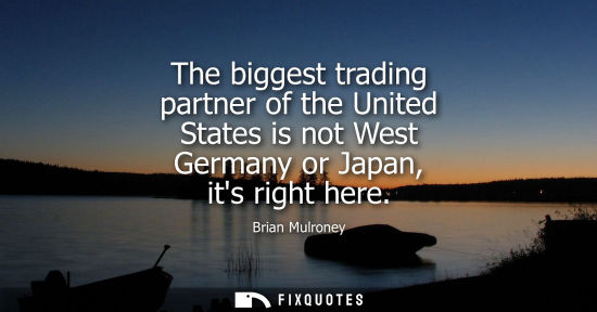 Small: The biggest trading partner of the United States is not West Germany or Japan, its right here