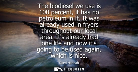 Small: The biodiesel we use is 100 percent, it has no petroleum in it. It was already used in fryers throughou