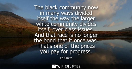 Small: The black community now in many ways divided itself the way the larger white community divides itself, over cl