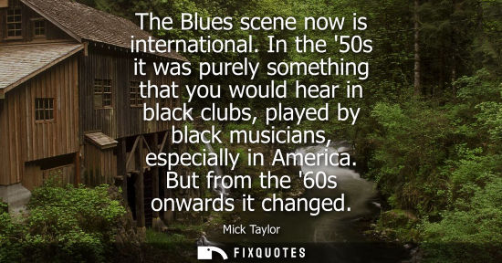 Small: The Blues scene now is international. In the 50s it was purely something that you would hear in black c