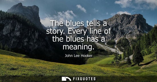 Small: The blues tells a story. Every line of the blues has a meaning