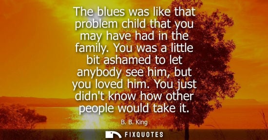 Small: The blues was like that problem child that you may have had in the family. You was a little bit ashamed