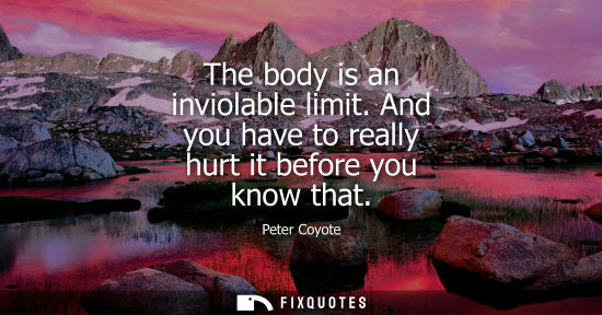 Small: The body is an inviolable limit. And you have to really hurt it before you know that