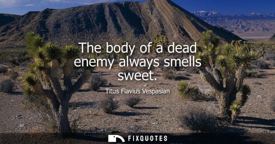Small: The body of a dead enemy always smells sweet - Titus Flavius Vespasian