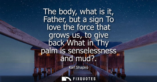 Small: The body, what is it, Father, but a sign To love the force that grows us, to give back What in Thy palm