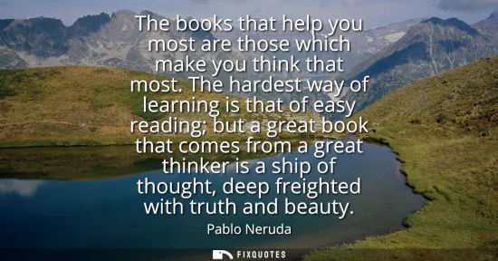 Small: The books that help you most are those which make you think that most. The hardest way of learning is that of 
