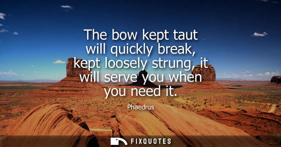 Small: The bow kept taut will quickly break, kept loosely strung, it will serve you when you need it