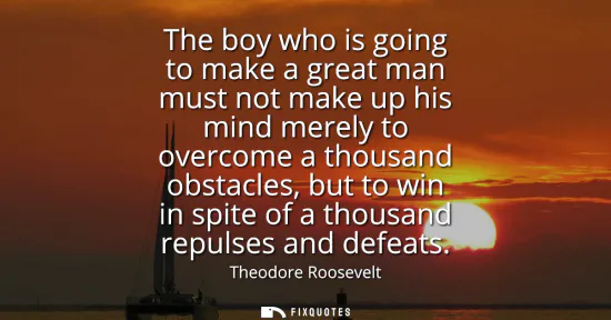Small: The boy who is going to make a great man must not make up his mind merely to overcome a thousand obstacles, bu