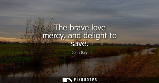 Small: The brave love mercy, and delight to save