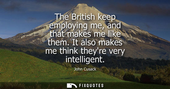 Small: The British keep employing me, and that makes me like them. It also makes me think theyre very intellig