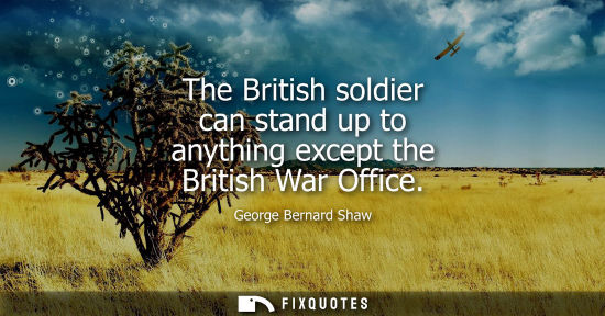 Small: The British soldier can stand up to anything except the British War Office - George Bernard Shaw