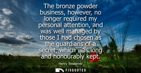 Small: The bronze powder business, however, no longer required my personal attention, and was well managed by 