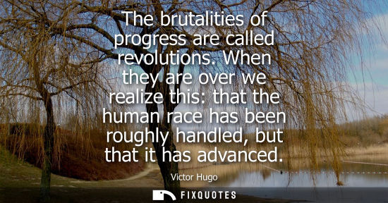 Small: The brutalities of progress are called revolutions. When they are over we realize this: that the human race ha