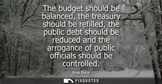 Small: The budget should be balanced, the treasury should be refilled, the public debt should be reduced and t