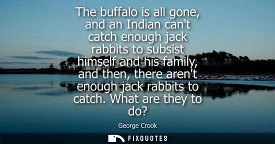 Small: The buffalo is all gone, and an Indian cant catch enough jack rabbits to subsist himself and his family