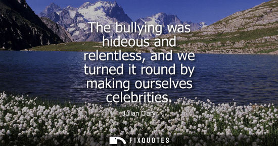 Small: The bullying was hideous and relentless, and we turned it round by making ourselves celebrities