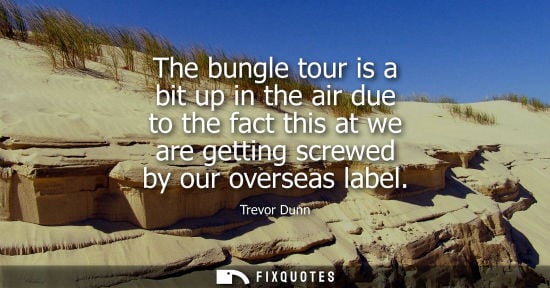 Small: The bungle tour is a bit up in the air due to the fact this at we are getting screwed by our overseas l