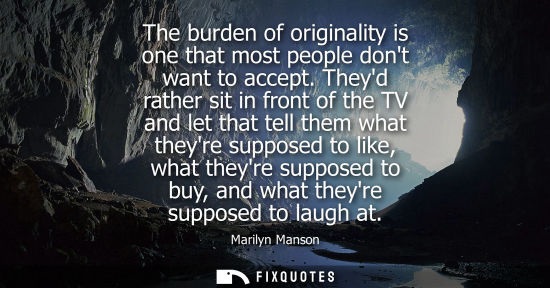 Small: The burden of originality is one that most people dont want to accept. Theyd rather sit in front of the