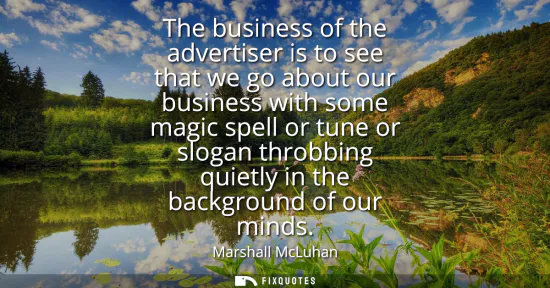 Small: The business of the advertiser is to see that we go about our business with some magic spell or tune or slogan