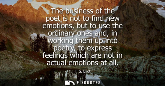 Small: The business of the poet is not to find new emotions, but to use the ordinary ones and, in working them