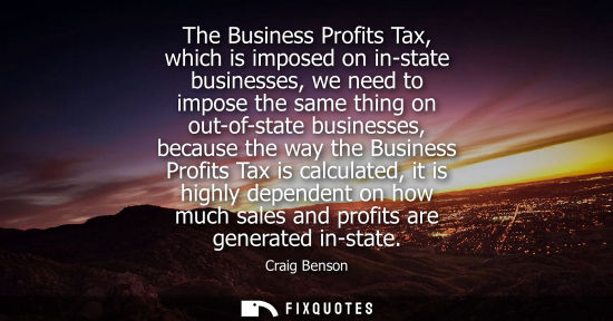 Small: The Business Profits Tax, which is imposed on in-state businesses, we need to impose the same thing on 