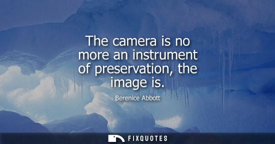Small: The camera is no more an instrument of preservation, the image is - Berenice Abbott
