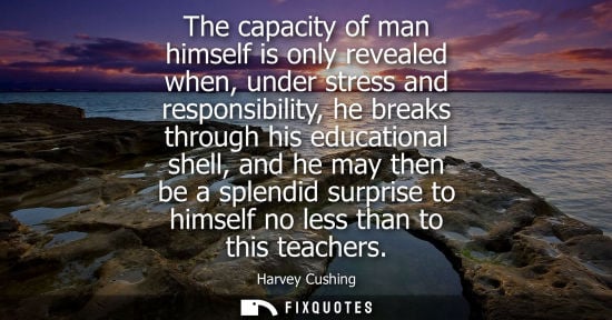 Small: The capacity of man himself is only revealed when, under stress and responsibility, he breaks through his educ