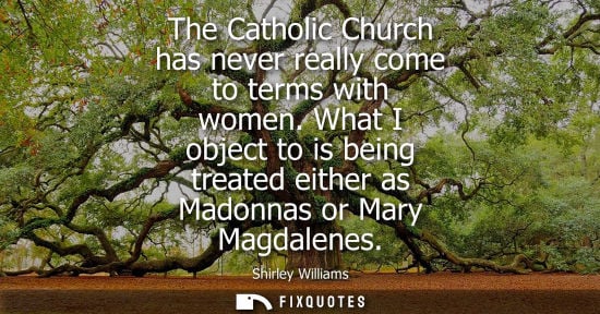 Small: The Catholic Church has never really come to terms with women. What I object to is being treated either