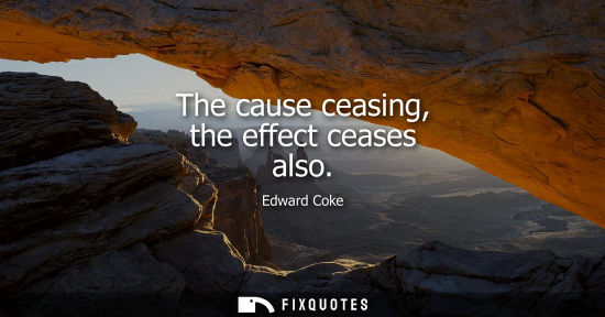 Small: The cause ceasing, the effect ceases also