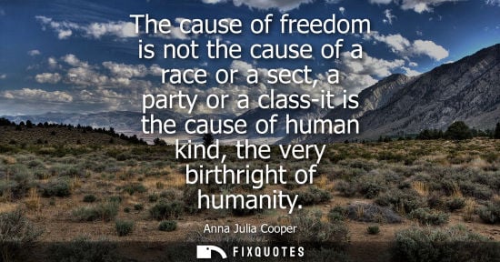 Small: The cause of freedom is not the cause of a race or a sect, a party or a class-it is the cause of human kind, t