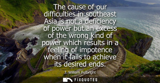 Small: The cause of our difficulties in southeast Asia is not a deficiency of power but an excess of the wrong