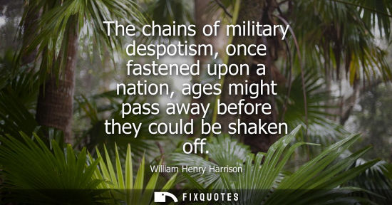 Small: The chains of military despotism, once fastened upon a nation, ages might pass away before they could b