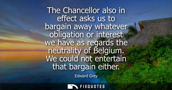Small: The Chancellor also in effect asks us to bargain away whatever obligation or interest we have as regard