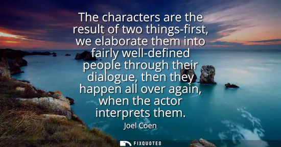 Small: The characters are the result of two things-first, we elaborate them into fairly well-defined people through t