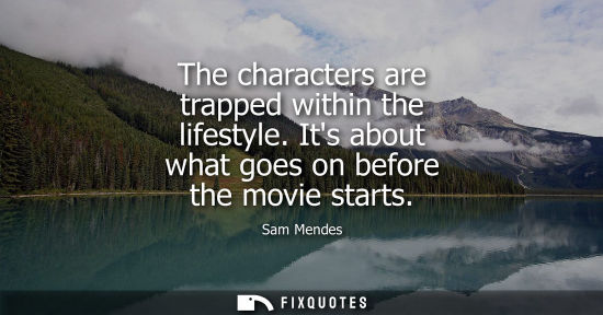 Small: The characters are trapped within the lifestyle. Its about what goes on before the movie starts
