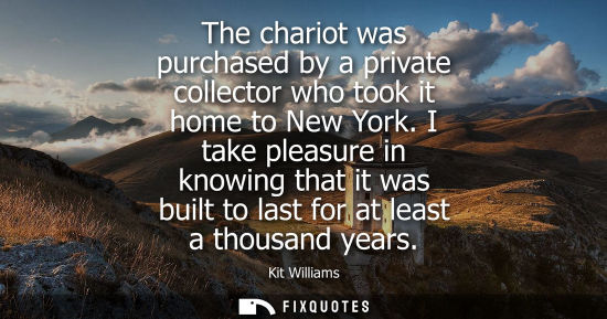 Small: The chariot was purchased by a private collector who took it home to New York. I take pleasure in knowi