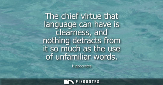Small: Hippocrates: The chief virtue that language can have is clearness, and nothing detracts from it so much as the