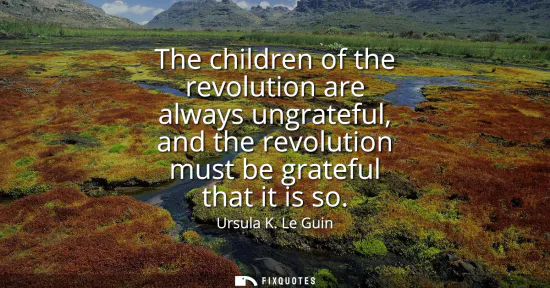 Small: The children of the revolution are always ungrateful, and the revolution must be grateful that it is so