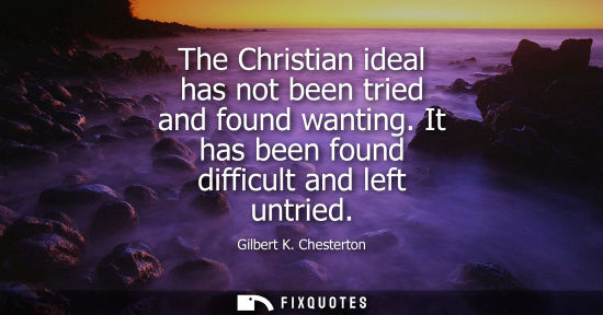 Small: The Christian ideal has not been tried and found wanting. It has been found difficult and left untried