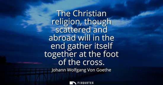 Small: The Christian religion, though scattered and abroad will in the end gather itself together at the foot of the 