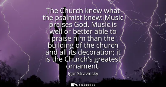 Small: The Church knew what the psalmist knew: Music praises God. Music is well or better able to praise him than the
