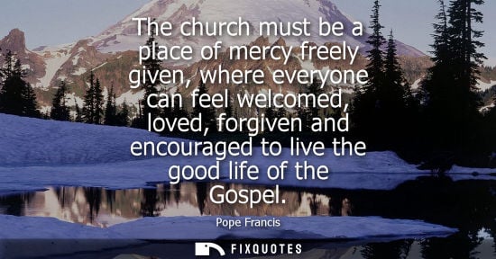 Small: The church must be a place of mercy freely given, where everyone can feel welcomed, loved, forgiven and encour